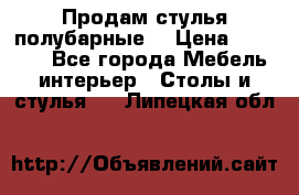 Продам стулья полубарные  › Цена ­ 13 000 - Все города Мебель, интерьер » Столы и стулья   . Липецкая обл.